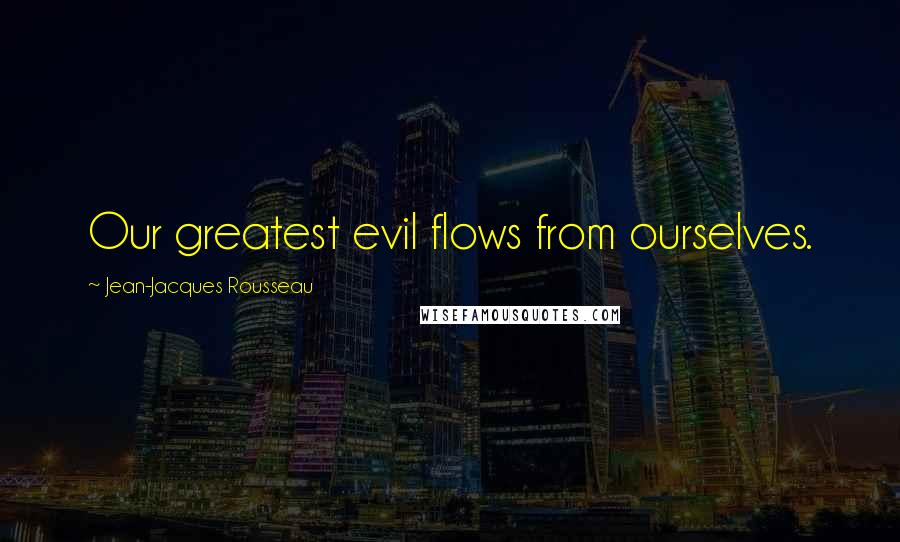 Jean-Jacques Rousseau quotes: Our greatest evil flows from ourselves.