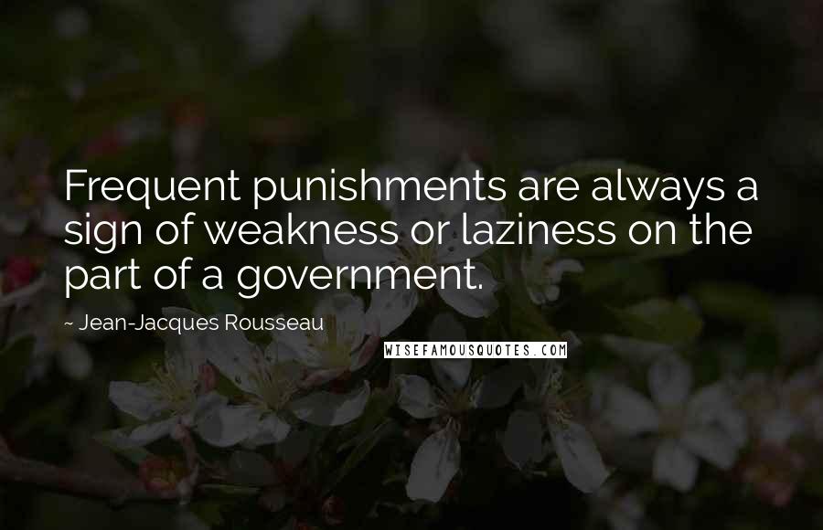 Jean-Jacques Rousseau quotes: Frequent punishments are always a sign of weakness or laziness on the part of a government.