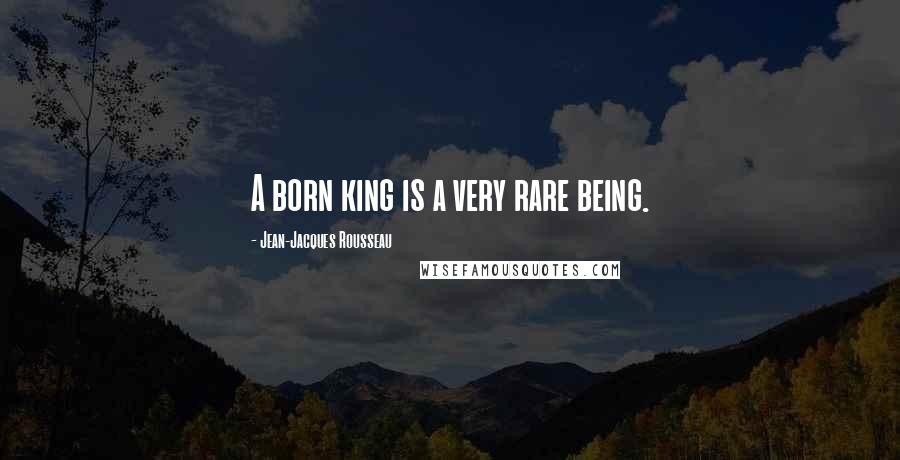 Jean-Jacques Rousseau quotes: A born king is a very rare being.