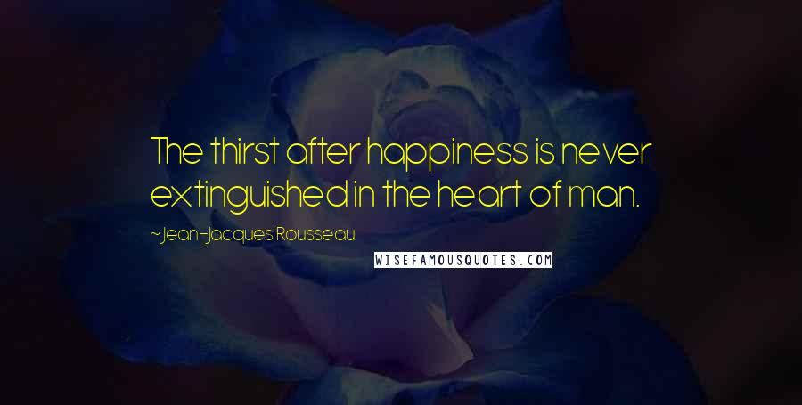 Jean-Jacques Rousseau quotes: The thirst after happiness is never extinguished in the heart of man.