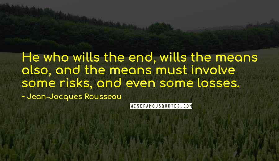 Jean-Jacques Rousseau quotes: He who wills the end, wills the means also, and the means must involve some risks, and even some losses.