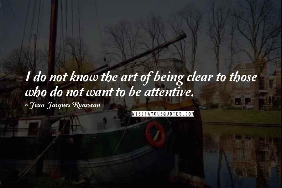 Jean-Jacques Rousseau quotes: I do not know the art of being clear to those who do not want to be attentive.