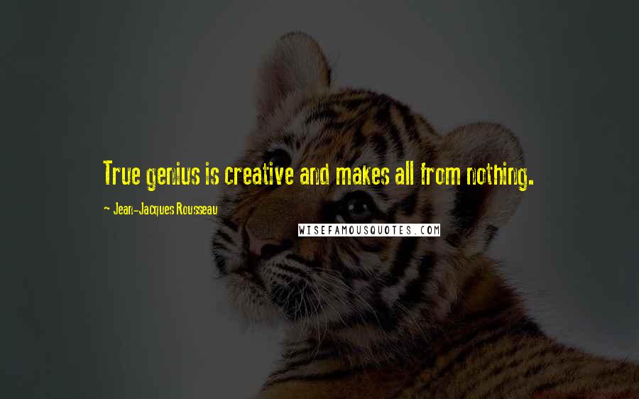 Jean-Jacques Rousseau quotes: True genius is creative and makes all from nothing.