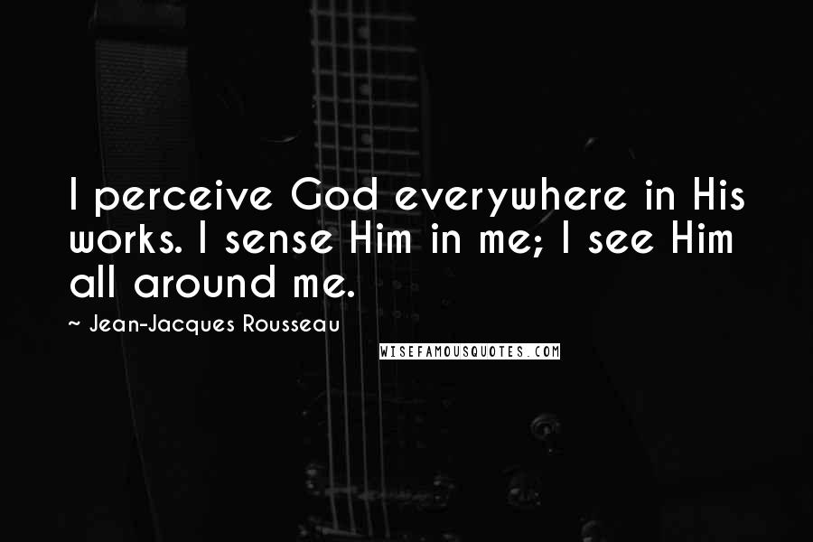 Jean-Jacques Rousseau quotes: I perceive God everywhere in His works. I sense Him in me; I see Him all around me.