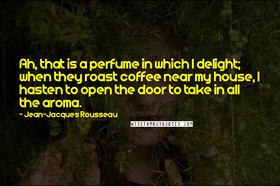 Jean-Jacques Rousseau quotes: Ah, that is a perfume in which I delight; when they roast coffee near my house, I hasten to open the door to take in all the aroma.