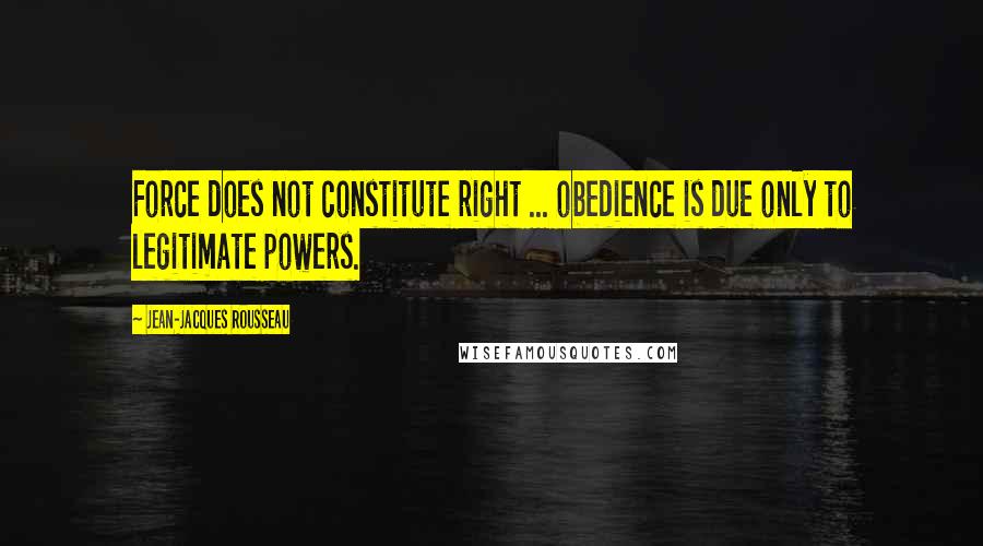 Jean-Jacques Rousseau quotes: Force does not constitute right ... obedience is due only to legitimate powers.