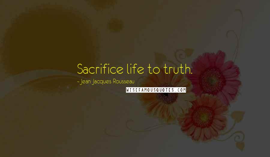 Jean-Jacques Rousseau quotes: Sacrifice life to truth.