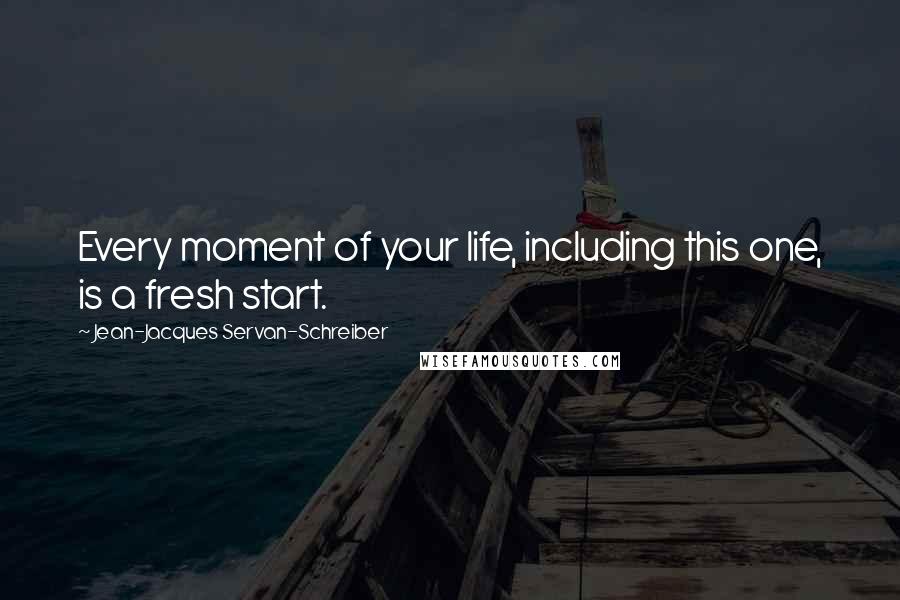 Jean-Jacques Servan-Schreiber quotes: Every moment of your life, including this one, is a fresh start.