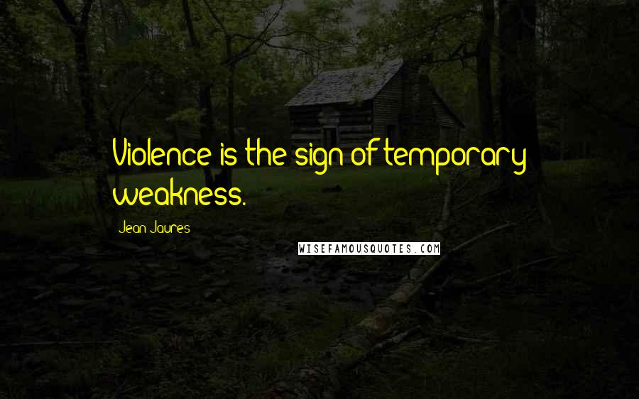 Jean Jaures quotes: Violence is the sign of temporary weakness.