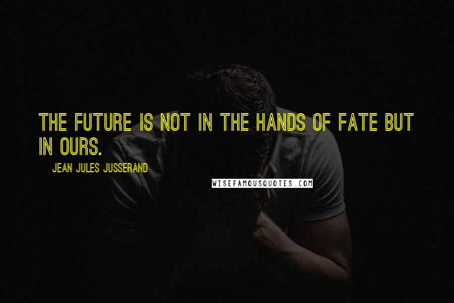 Jean Jules Jusserand quotes: The future is not in the hands of fate but in ours.