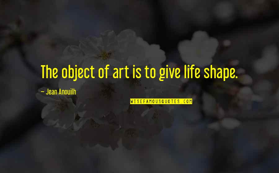 Jean K Jean Quotes By Jean Anouilh: The object of art is to give life