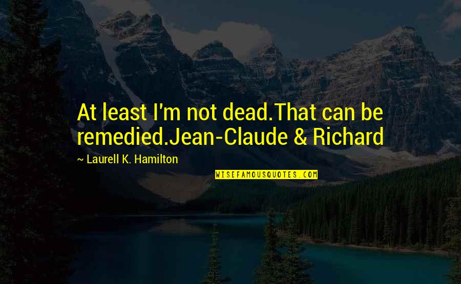 Jean K Jean Quotes By Laurell K. Hamilton: At least I'm not dead.That can be remedied.Jean-Claude