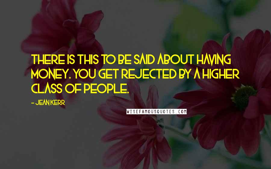 Jean Kerr quotes: There is this to be said about having money. You get rejected by a higher class of people.