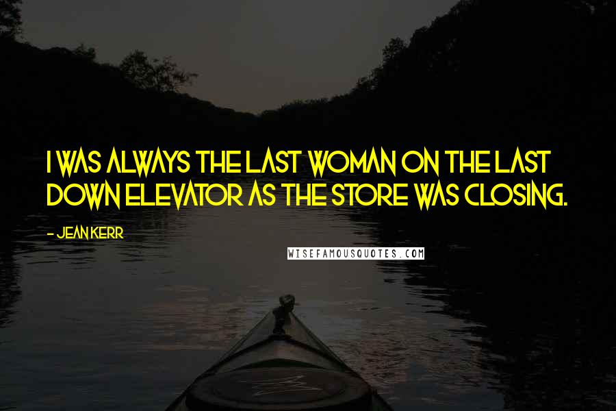 Jean Kerr quotes: I was always the last woman on the last down elevator as the store was closing.