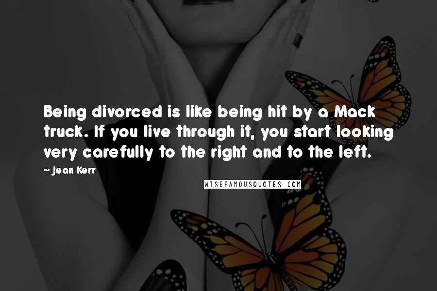 Jean Kerr quotes: Being divorced is like being hit by a Mack truck. If you live through it, you start looking very carefully to the right and to the left. Jean Kerr quotes: Being divorced is like being hit by a Mack truck. If you live through it, you start looking very carefully to the right and to the left.