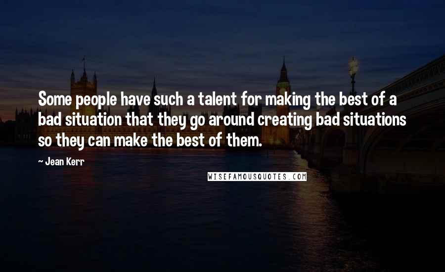 Jean Kerr quotes: Some people have such a talent for making the best of a bad situation that they go around creating bad situations so they can make the best of them.