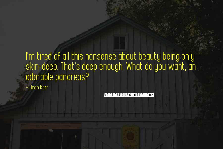 Jean Kerr quotes: I'm tired of all this nonsense about beauty being only skin-deep. That's deep enough. What do you want, an adorable pancreas? Jean Kerr quotes: I'm tired of all this nonsense about beauty being only skin-deep. That's deep enough. What do you want, an adorable pancreas?