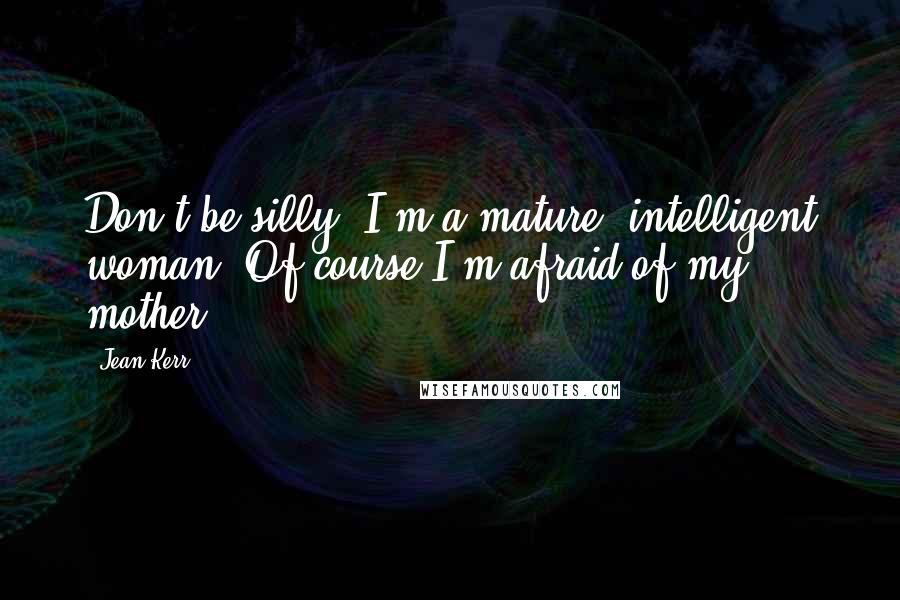 Jean Kerr quotes: Don't be silly. I'm a mature, intelligent woman. Of course I'm afraid of my mother.