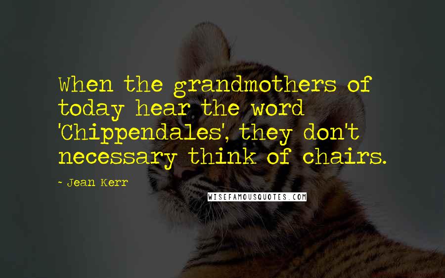 Jean Kerr quotes: When the grandmothers of today hear the word 'Chippendales', they don't necessary think of chairs.