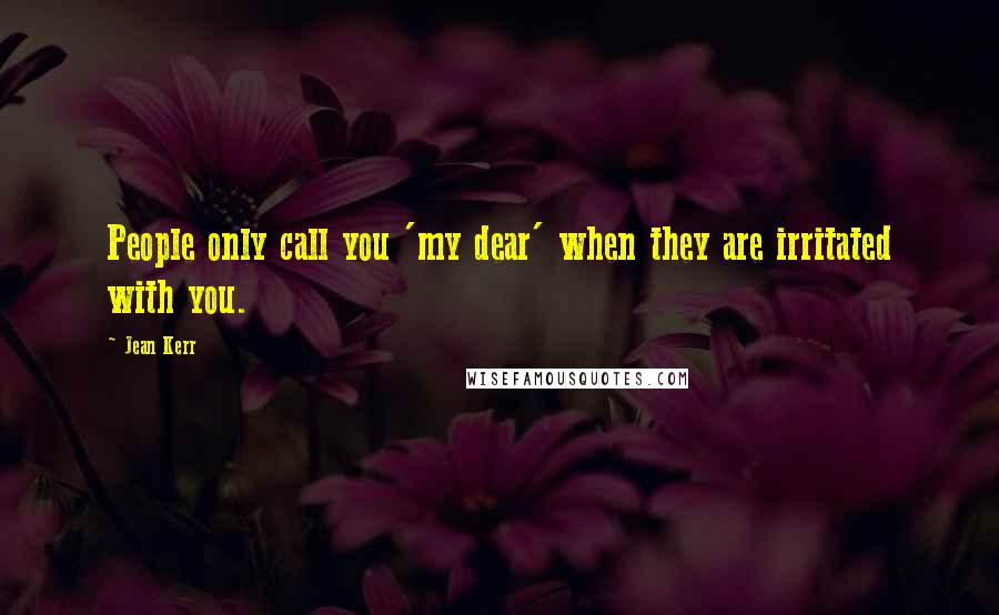 Jean Kerr quotes: People only call you 'my dear' when they are irritated with you.