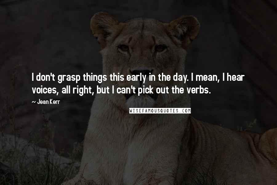 Jean Kerr quotes: I don't grasp things this early in the day. I mean, I hear voices, all right, but I can't pick out the verbs. Jean Kerr quotes: I don't grasp things this early in the day. I mean, I hear voices, all right, but I can't pick out the verbs.