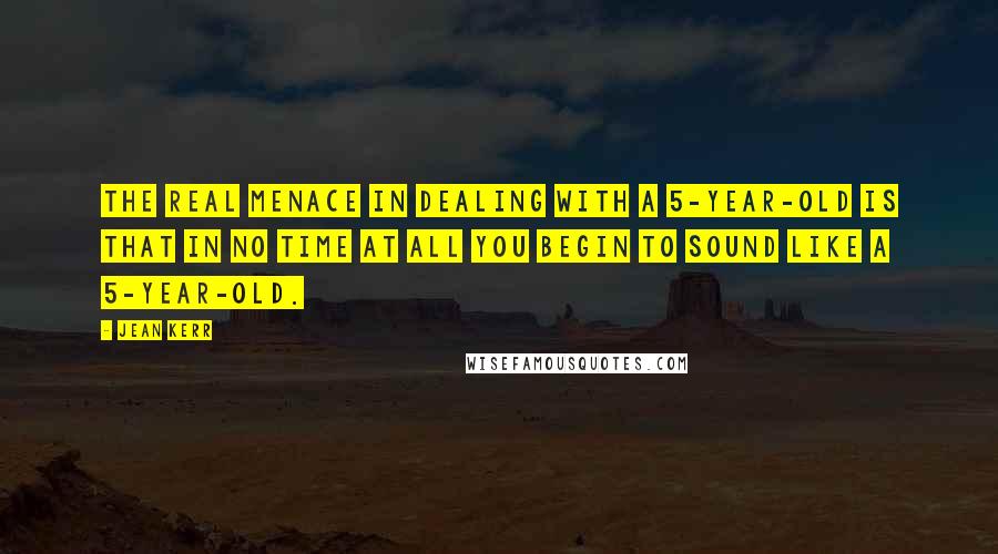 Jean Kerr quotes: The real menace in dealing with a 5-year-old is that in no time at all you begin to sound like a 5-year-old. Jean Kerr quotes: The real menace in dealing with a 5-year-old is that in no time at all you begin to sound like a 5-year-old.