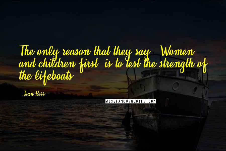 Jean Kerr quotes: The only reason that they say, 'Women and children first' is to test the strength of the lifeboats.