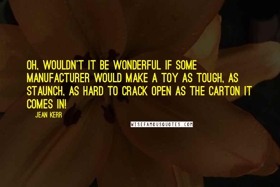 Jean Kerr quotes: Oh, wouldn't it be wonderful if some manufacturer would make a toy as tough, as staunch, as hard to crack open as the carton it comes in!