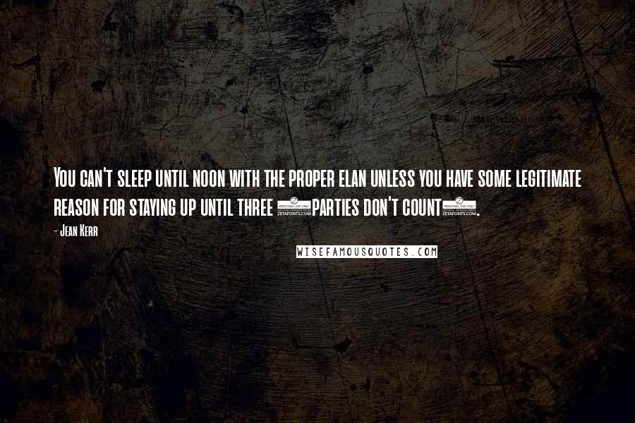 Jean Kerr quotes: You can't sleep until noon with the proper elan unless you have some legitimate reason for staying up until three (parties don't count). Jean Kerr quotes: You can't sleep until noon with the proper elan unless you have some legitimate reason for staying up until three (parties don't count).
