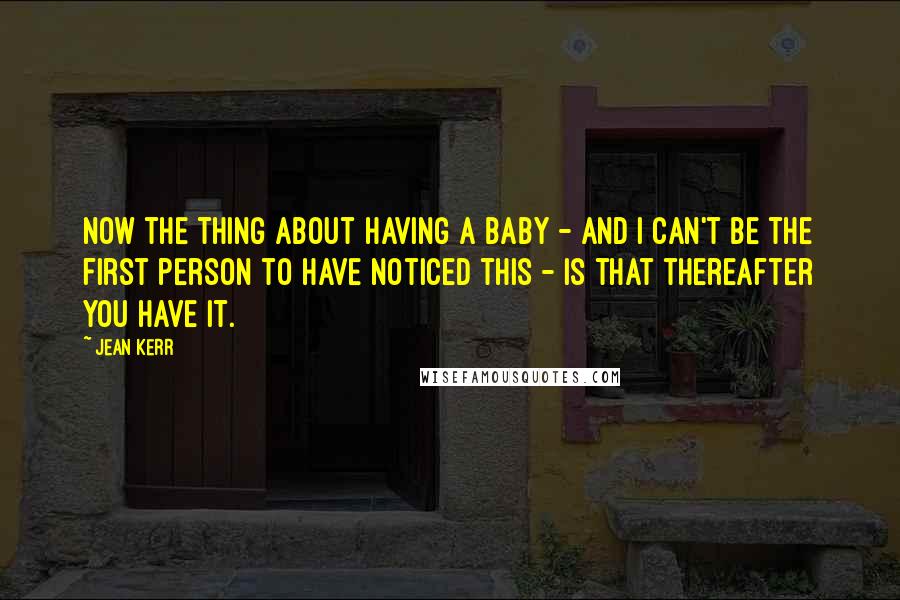 Jean Kerr quotes: Now the thing about having a baby - and I can't be the first person to have noticed this - is that thereafter you have it. Jean Kerr quotes: Now the thing about having a baby - and I can't be the first person to have noticed this - is that thereafter you have it.