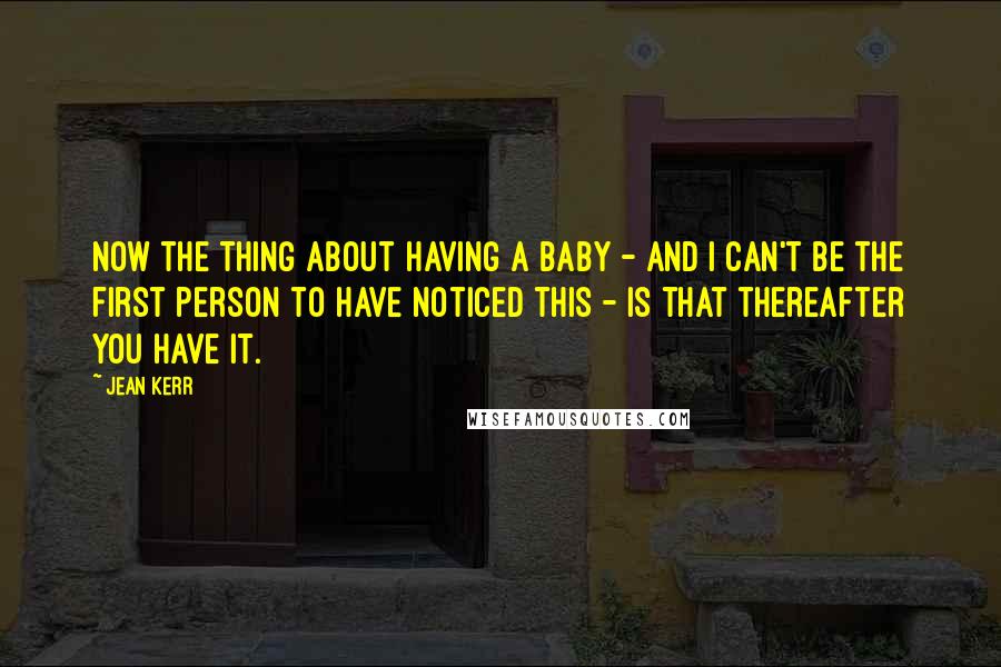 Jean Kerr quotes: Now the thing about having a baby - and I can't be the first person to have noticed this - is that thereafter you have it.