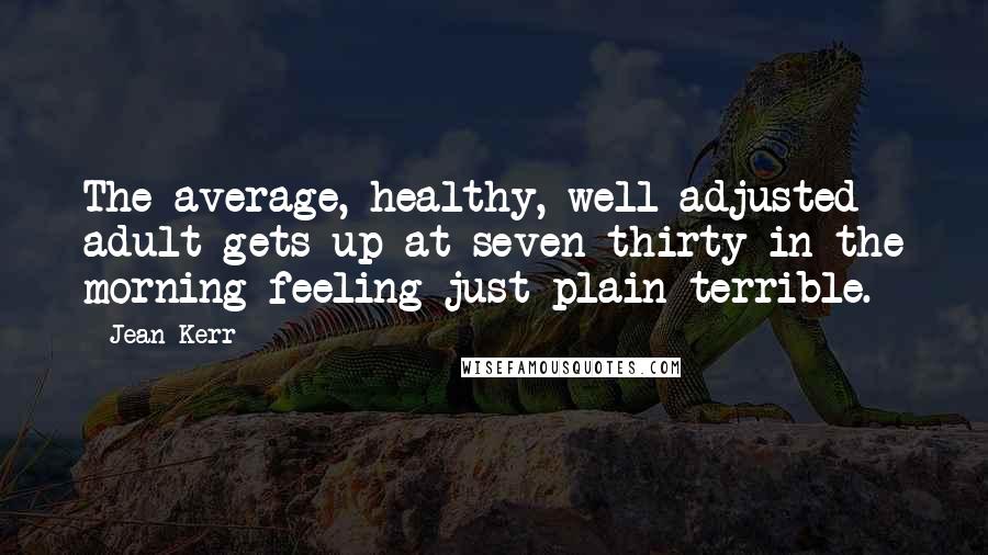 Jean Kerr quotes: The average, healthy, well-adjusted adult gets up at seven-thirty in the morning feeling just plain terrible.