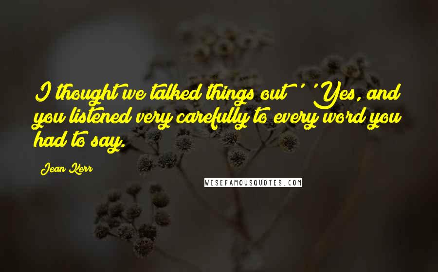 Jean Kerr quotes: I thought we talked things out!' 'Yes, and you listened very carefully to every word you had to say. Jean Kerr quotes: I thought we talked things out!' 'Yes, and you listened very carefully to every word you had to say.