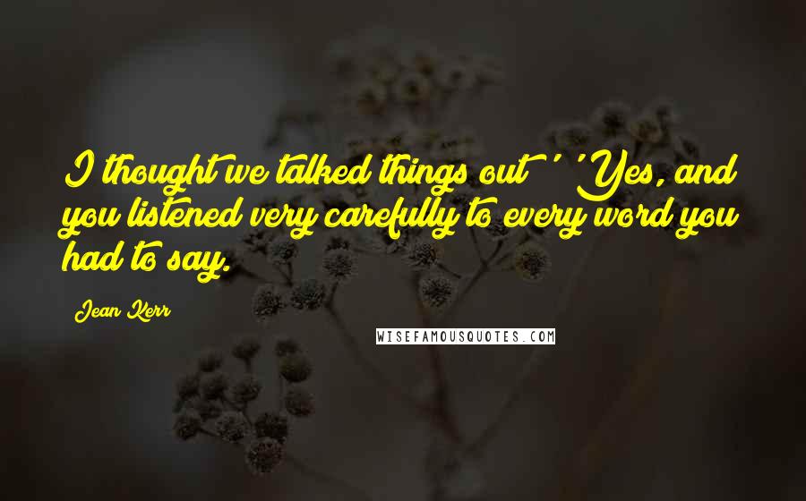 Jean Kerr quotes: I thought we talked things out!' 'Yes, and you listened very carefully to every word you had to say.