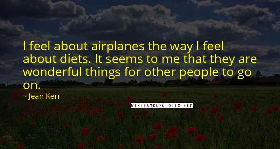 Jean Kerr quotes: I feel about airplanes the way I feel about diets. It seems to me that they are wonderful things for other people to go on. Jean Kerr quotes: I feel about airplanes the way I feel about diets. It seems to me that they are wonderful things for other people to go on.