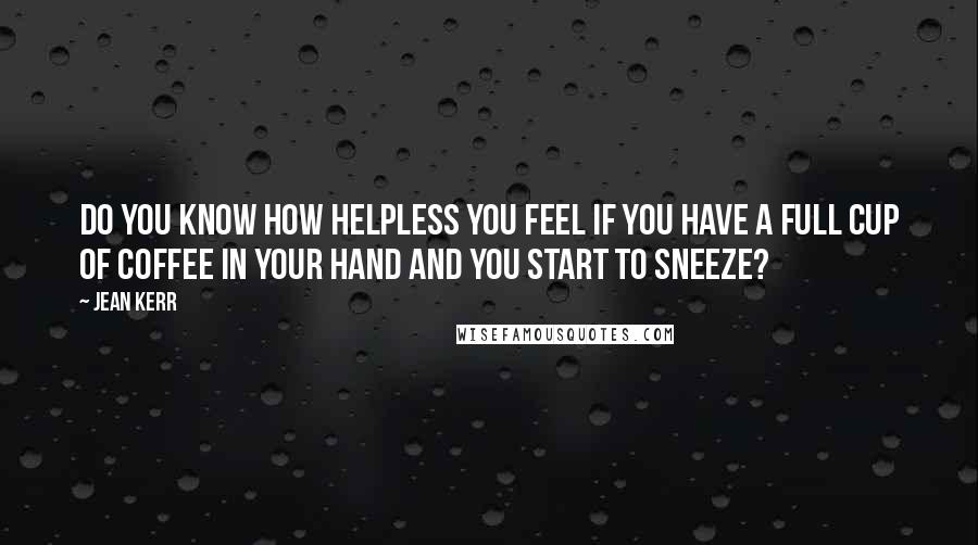 Jean Kerr quotes: Do you know how helpless you feel if you have a full cup of coffee in your hand and you start to sneeze? Jean Kerr quotes: Do you know how helpless you feel if you have a full cup of coffee in your hand and you start to sneeze?