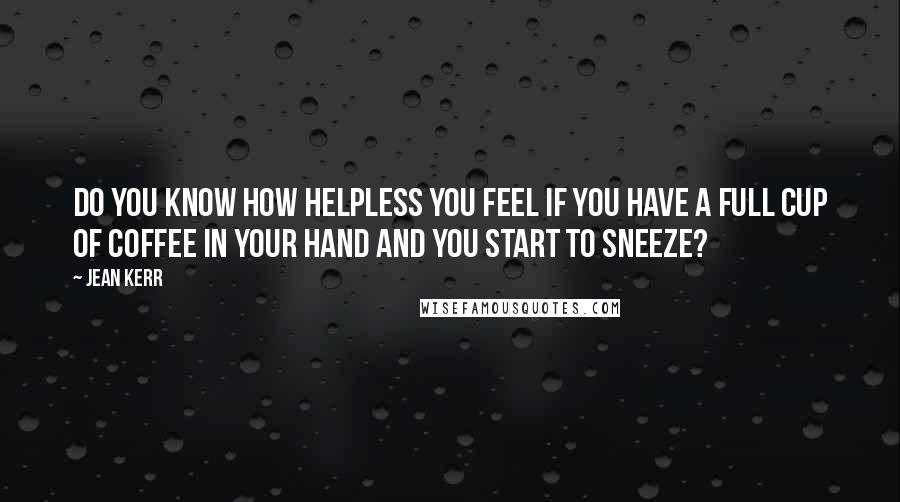 Jean Kerr quotes: Do you know how helpless you feel if you have a full cup of coffee in your hand and you start to sneeze?