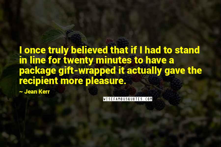 Jean Kerr quotes: I once truly believed that if I had to stand in line for twenty minutes to have a package gift-wrapped it actually gave the recipient more pleasure.