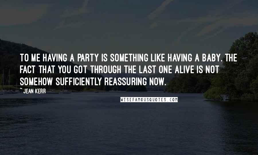 Jean Kerr quotes: To me having a party is something like having a baby. The fact that you got through the last one alive is not somehow sufficiently reassuring now. Jean Kerr quotes: To me having a party is something like having a baby. The fact that you got through the last one alive is not somehow sufficiently reassuring now.
