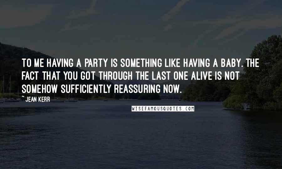 Jean Kerr quotes: To me having a party is something like having a baby. The fact that you got through the last one alive is not somehow sufficiently reassuring now.