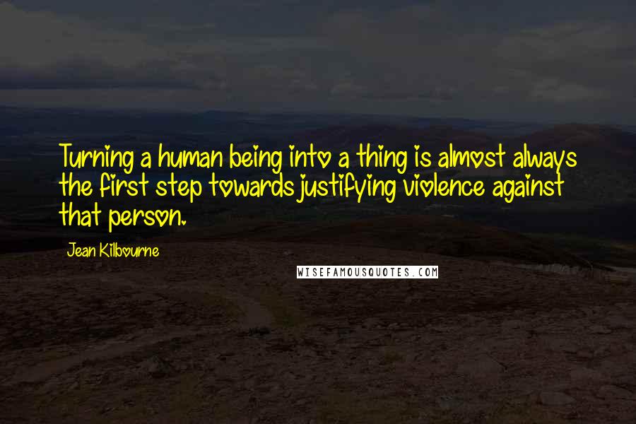 Jean Kilbourne quotes: Turning a human being into a thing is almost always the first step towards justifying violence against that person.