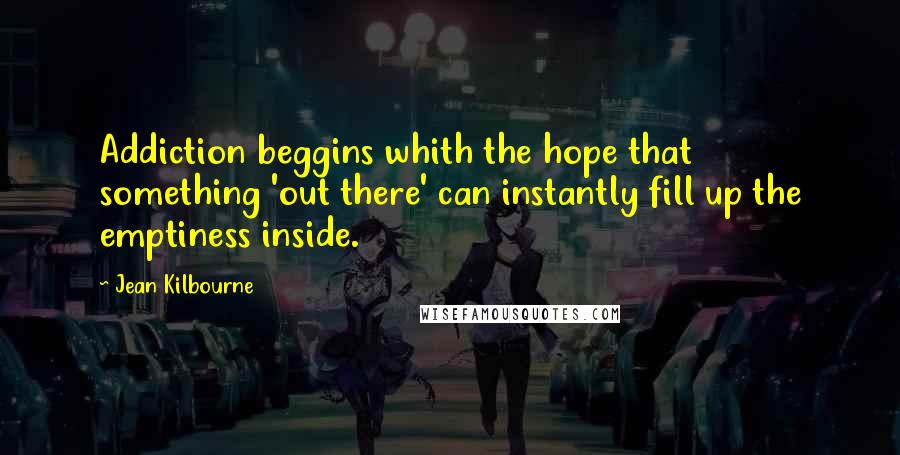 Jean Kilbourne quotes: Addiction beggins whith the hope that something 'out there' can instantly fill up the emptiness inside.