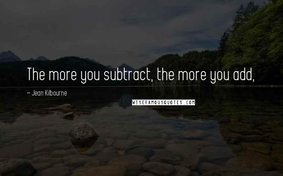 Jean Kilbourne quotes: The more you subtract, the more you add,