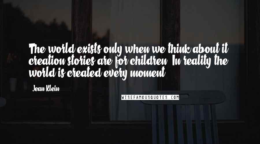 Jean Klein quotes: The world exists only when we think about it; creation stories are for children. In reality the world is created every moment.