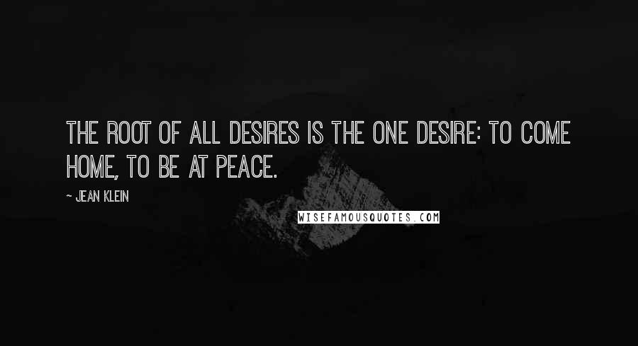 Jean Klein quotes: The root of all desires is the one desire: to come home, to be at peace.