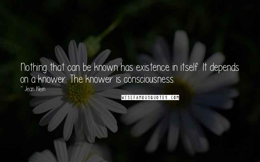 Jean Klein quotes: Nothing that can be known has existence in itself. It depends on a knower. The knower is consciousness.