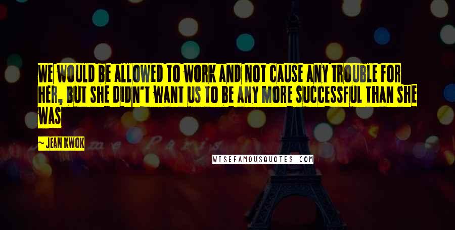 Jean Kwok quotes: We would be allowed to work and not cause any trouble for her, but she didn't want us to be any more successful than she was