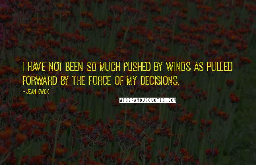 Jean Kwok quotes: I have not been so much pushed by winds as pulled forward by the force of my decisions.