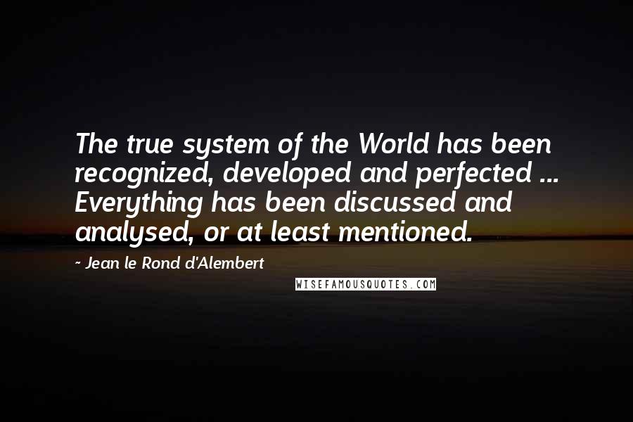 Jean Le Rond D'Alembert quotes: The true system of the World has been recognized, developed and perfected ... Everything has been discussed and analysed, or at least mentioned.