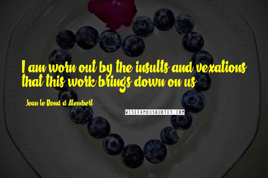 Jean Le Rond D'Alembert quotes: I am worn out by the insults and vexations that this work brings down on us.